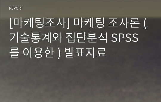 [마케팅조사] 마케팅 조사론 (기술통계와 집단분석 SPSS를 이용한 ) 발표자료