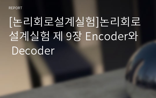 [논리회로설계실험]논리회로설계실험 제 9장 Encoder와 Decoder
