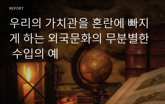 우리의 가치관을 혼란에 빠지게 하는 외국문화의 무분별한 수입의 예