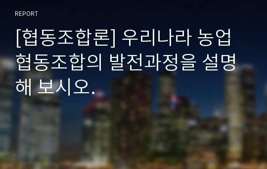 [협동조합론] 우리나라 농업협동조합의 발전과정을 설명해 보시오.