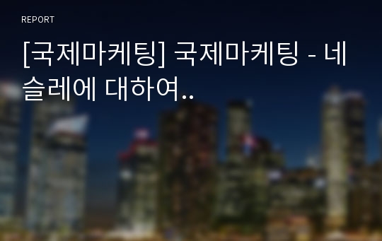 [국제마케팅] 국제마케팅 - 네슬레에 대하여..