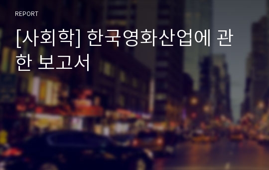 [사회학] 한국영화산업에 관한 보고서
