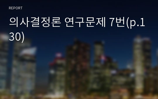 의사결정론 연구문제 7번(p.130)