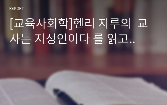 [교육사회학]헨리 지루의  교사는 지성인이다 를 읽고..