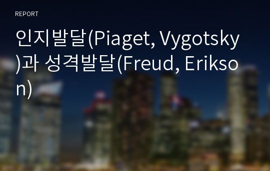 인지발달(Piaget, Vygotsky)과 성격발달(Freud, Erikson)