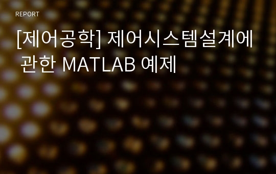 [제어공학] 제어시스템설계에 관한 MATLAB 예제