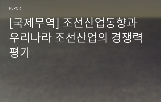 [국제무역] 조선산업동향과 우리나라 조선산업의 경쟁력평가