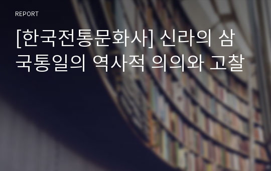 [한국전통문화사] 신라의 삼국통일의 역사적 의의와 고찰