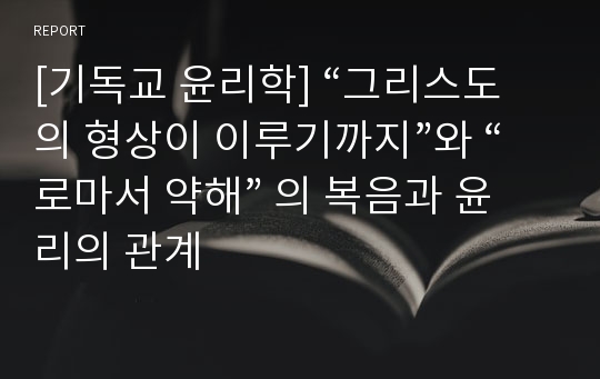 [기독교 윤리학] “그리스도의 형상이 이루기까지”와 “로마서 약해” 의 복음과 윤리의 관계