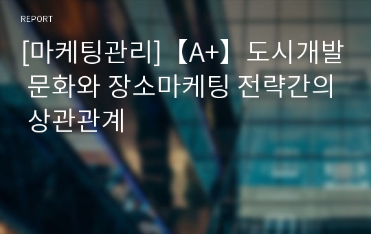 [마케팅관리]【A+】도시개발 문화와 장소마케팅 전략간의 상관관계