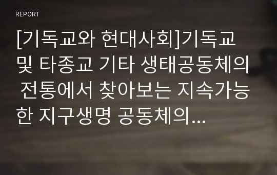 [기독교와 현대사회]기독교 및 타종교 기타 생태공동체의 전통에서 찾아보는 지속가능한 지구생명 공동체의 비전 및 실천