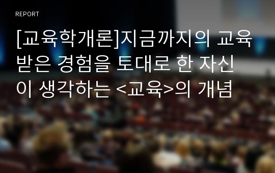 [교육학개론]지금까지의 교육받은 경험을 토대로 한 자신이 생각하는 &lt;교육&gt;의 개념