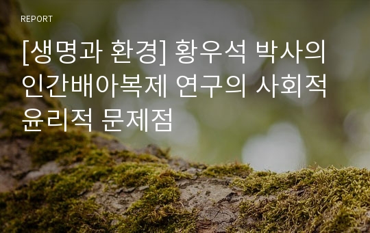 [생명과 환경] 황우석 박사의 인간배아복제 연구의 사회적 윤리적 문제점