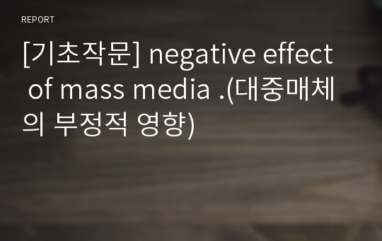 [기초작문] negative effect of mass media .(대중매체의 부정적 영향)