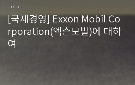 [국제경영] Exxon Mobil Corporation(엑슨모빌)에 대하여