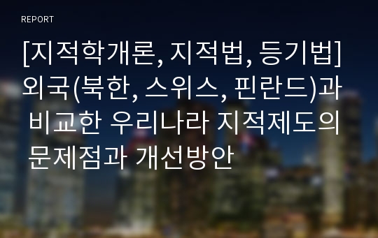 [지적학개론, 지적법, 등기법]외국(북한, 스위스, 핀란드)과 비교한 우리나라 지적제도의 문제점과 개선방안