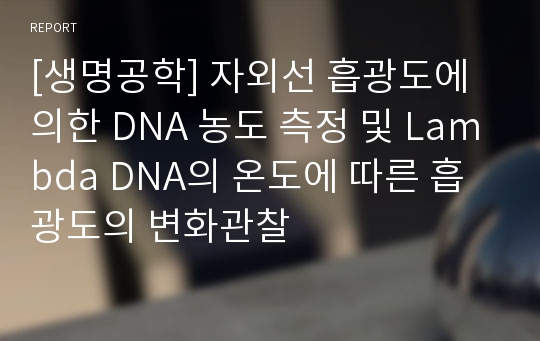 [생명공학] 자외선 흡광도에 의한 DNA 농도 측정 및 Lambda DNA의 온도에 따른 흡광도의 변화관찰