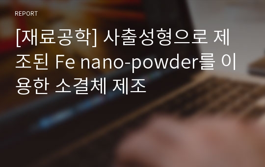 [재료공학] 사출성형으로 제조된 Fe nano-powder를 이용한 소결체 제조