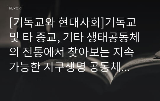 [기독교와 현대사회]기독교 및 타 종교, 기타 생태공동체의 전통에서 찾아보는 지속 가능한 지구생명 공동체의 비전 및 실천