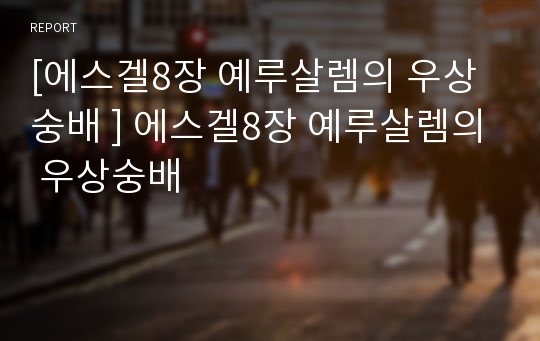 [에스겔8장 예루살렘의 우상숭배 ] 에스겔8장 예루살렘의 우상숭배