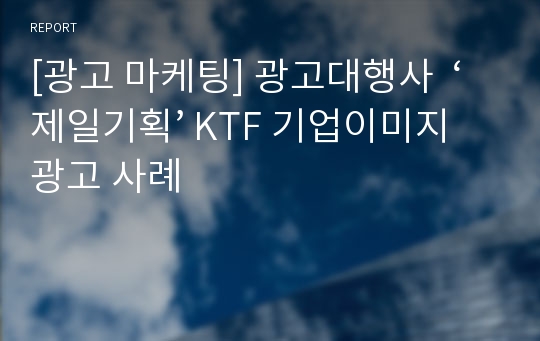 [광고 마케팅] 광고대행사  ‘제일기획’ KTF 기업이미지광고 사례