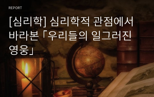 [심리학] 심리학적 관점에서 바라본 ｢우리들의 일그러진 영웅｣