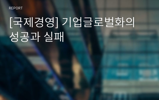 [국제경영] 기업글로벌화의 성공과 실패