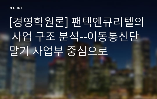 [경영학원론] 팬텍엔큐리텔의 사업 구조 분석--이동통신단말기 사업부 중심으로