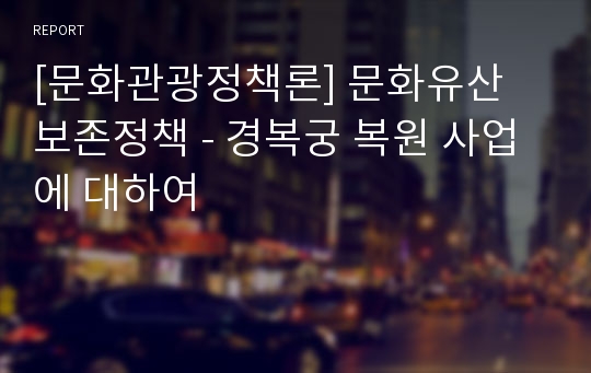 [문화관광정책론] 문화유산 보존정책 - 경복궁 복원 사업에 대하여