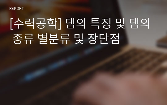 [수력공학] 댐의 특징 및 댐의 종류 별분류 및 장단점