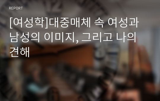 [여성학]대중매체 속 여성과 남성의 이미지, 그리고 나의 견해