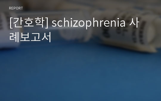 [간호학] schizophrenia 사례보고서