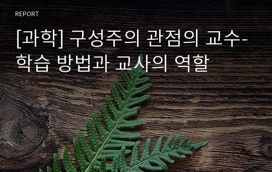 [과학] 구성주의 관점의 교수-학습 방법과 교사의 역할