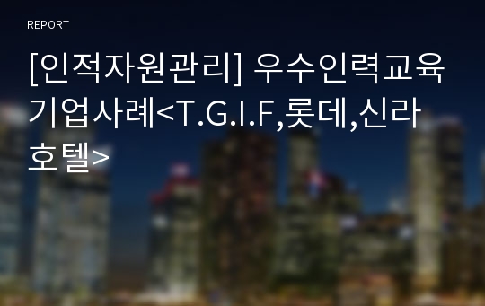 [인적자원관리] 우수인력교육기업사례&lt;T.G.I.F,롯데,신라호텔&gt;