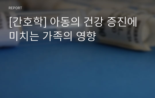 [간호학] 아동의 건강 증진에 미치는 가족의 영향