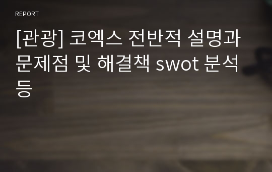 [관광] 코엑스 전반적 설명과 문제점 및 해결책 swot 분석등