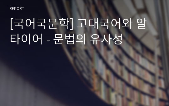 [국어국문학] 고대국어와 알타이어 - 문법의 유사성