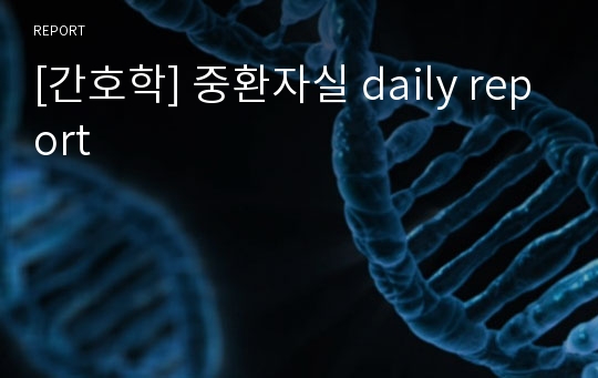 [간호학] 중환자실 daily report