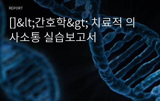 []&lt;간호학&gt; 치료적 의사소통 실습보고서