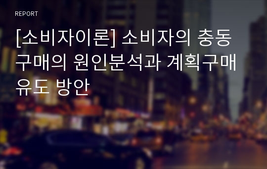 [소비자이론] 소비자의 충동구매의 원인분석과 계획구매 유도 방안