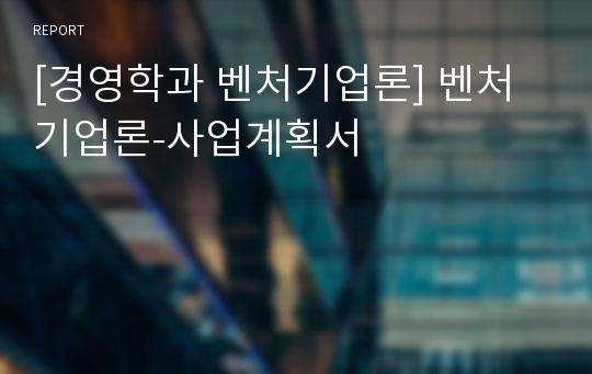 [경영학과 벤처기업론] 벤처기업론-사업계획서