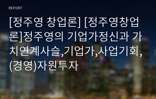 [정주영 창업론] [정주영창업론]정주영의 기업가정신과 가치연계사슬,기업가,사업기회,(경영)자원투자