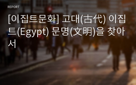 [이집트문화] 고대(古代) 이집트(Egypt) 문명(文明)을 찾아서