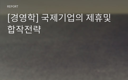 [경영학] 국제기업의 제휴및 합작전략