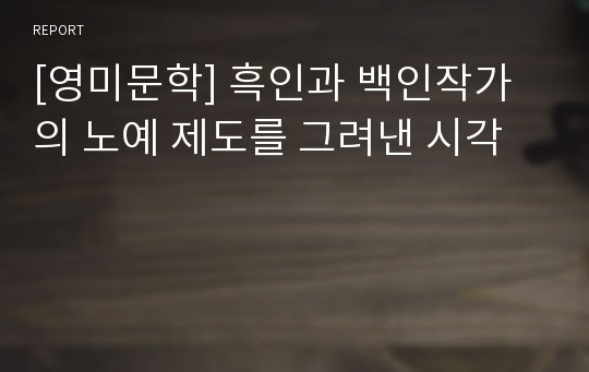 [영미문학] 흑인과 백인작가의 노예 제도를 그려낸 시각