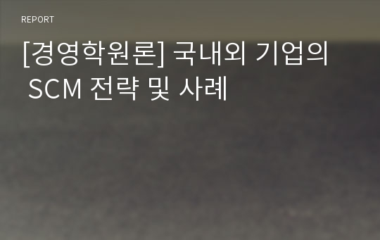 [경영학원론] 국내외 기업의 SCM 전략 및 사례