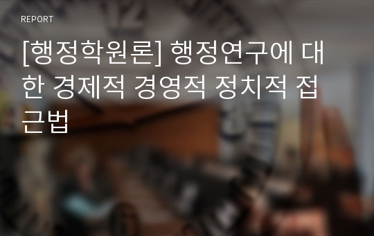 [행정학원론] 행정연구에 대한 경제적 경영적 정치적 접근법