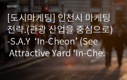 [도시마케팅] 인천시 마케팅 전략.(관광 산업을 중심으로) -S.A.Y  ‘In-Cheon’ (See Attractive Yard ‘In-Cheon’)