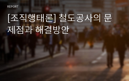 [조직행태론] 철도공사의 문제점과 해결방안