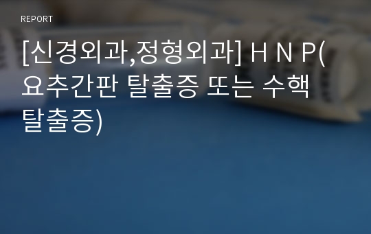 [신경외과,정형외과] H N P(요추간판 탈출증 또는 수핵 탈출증)